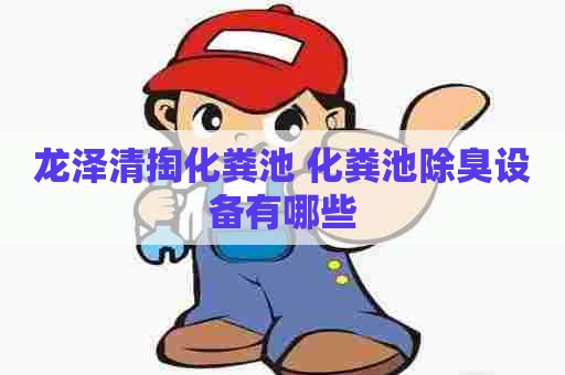 龙泽清掏化粪池 化粪池除臭设备有哪些