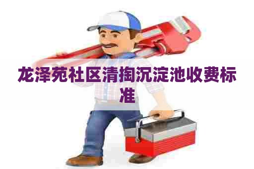 龙泽苑社区清掏沉淀池收费标准 龙泽苑社区清掏沉淀池收费标准