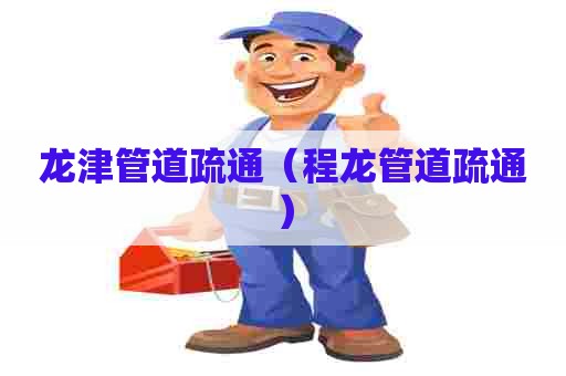 龙津管道疏通(程龙管道疏通) 龙津管道疏通(程龙管道疏通)
