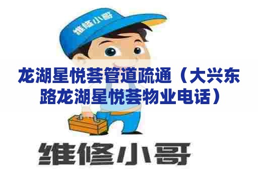 龙湖星悦荟管道疏通（大兴东路龙湖星悦荟物业电话）