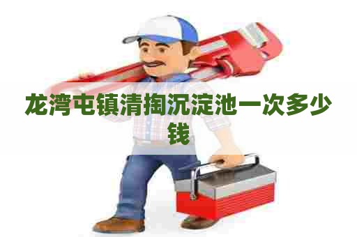 龙湾屯镇清掏沉淀池一次多少钱