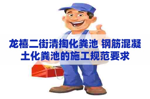 龙禧二街清掏化粪池 钢筋混凝土化粪池的施工规范要求