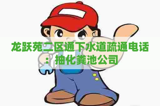 龙跃苑二区通下水道疏通电话：抽化粪池公司