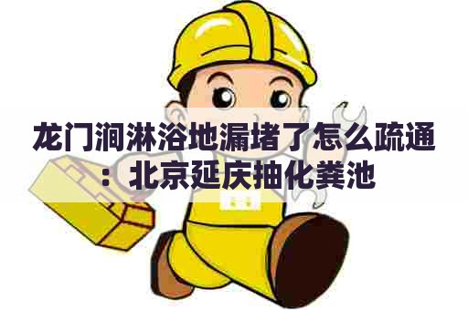 龙门涧淋浴地漏堵了怎么疏通：北京延庆抽化粪池