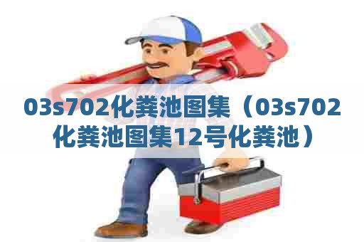 03s702化粪池图集（03s702化粪池图集12号化粪池）