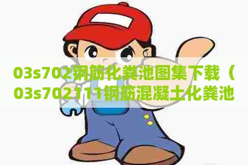 03s702钢筋化粪池图集下载（03s702111钢筋混凝土化粪池图集高清）