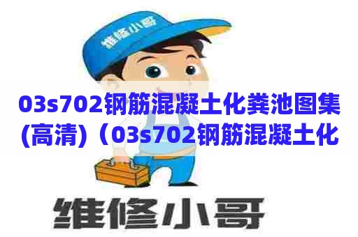 03s702钢筋混凝土化粪池图集(高清)（03s702钢筋混凝土化粪池图集高清 标准图集）