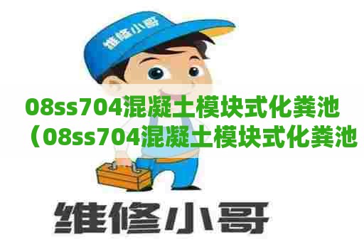 08ss704混凝土模块式化粪池（08ss704混凝土模块式化粪池图集M720QF施工方案）