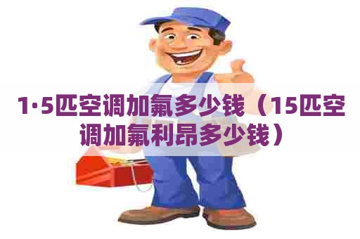 1·5匹空调加氟多少钱（15匹空调加氟利昂多少钱）