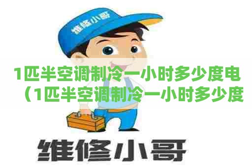 1匹半空调制冷一小时多少度电（1匹半空调制冷一小时多少度电费）