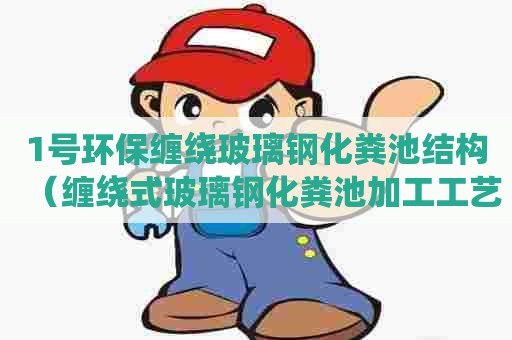 1号环保缠绕玻璃钢化粪池结构（缠绕式玻璃钢化粪池加工工艺流程）