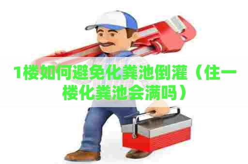 1楼如何避免化粪池倒灌（住一楼化粪池会满吗）