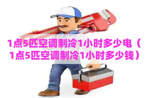 1点5匹空调制冷1小时多少电（1点5匹空调制冷1小时多少钱）