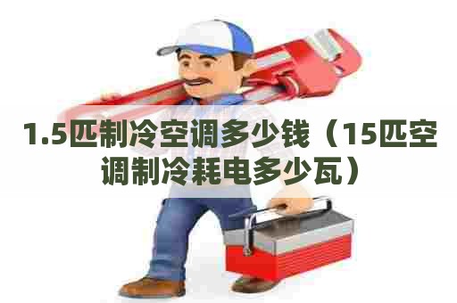 1.5匹制冷空调多少钱(15匹空调制冷耗电多少瓦) 1.5匹制冷空调多少钱(15匹空调制冷耗电多少瓦)