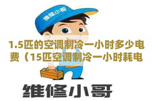 1.5匹的空调制冷一小时多少电费（15匹空调制冷一小时耗电多少度）