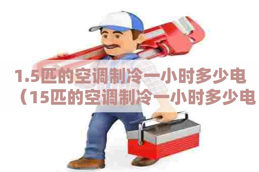 1.5匹的空调制冷一小时多少电（15匹的空调制冷一小时多少电费正常）