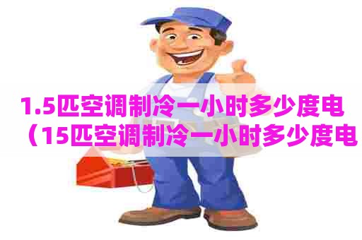 1.5匹空调制冷一小时多少度电（15匹空调制冷一小时多少度电多少钱）