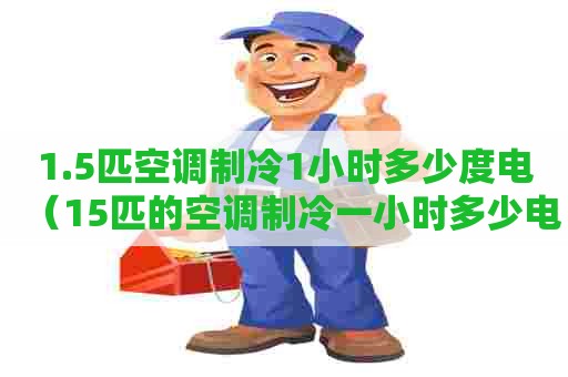 1.5匹空调制冷1小时多少度电（15匹的空调制冷一小时多少电）