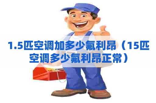 1.5匹空调加多少氟利昂（15匹空调多少氟利昂正常）