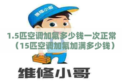 1.5匹空调加氟多少钱一次正常（15匹空调加氟加满多少钱）