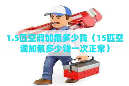 1.5匹空调加氟多少钱（15匹空调加氟多少钱一次正常）