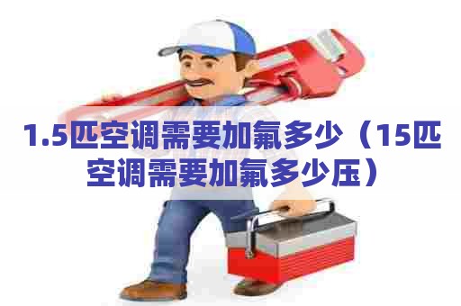 1.5匹空调需要加氟多少（15匹空调需要加氟多少压）