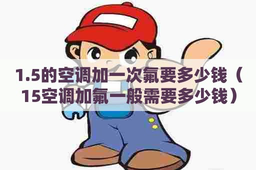 1.5的空调加一次氟要多少钱（15空调加氟一般需要多少钱）