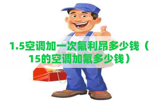 1.5空调加一次氟利昂多少钱（15的空调加氟多少钱）