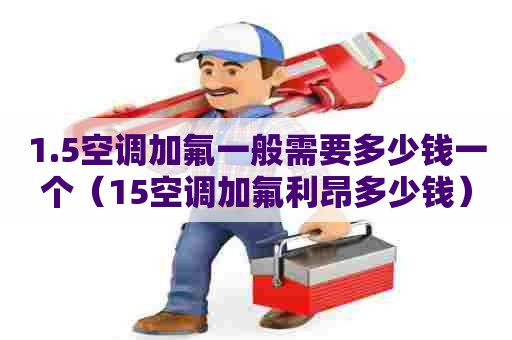 1.5空调加氟一般需要多少钱一个（15空调加氟利昂多少钱）