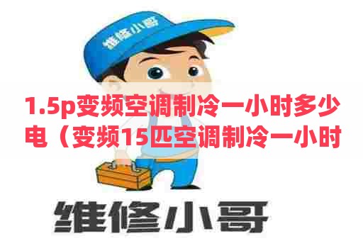1.5p变频空调制冷一小时多少电（变频15匹空调制冷一小时多少度电多少钱）