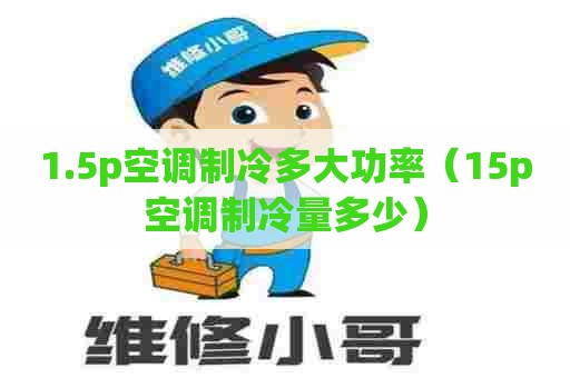 1.5p空调制冷多大功率（15p空调制冷量多少）