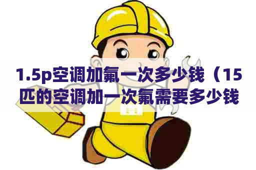 1.5p空调加氟一次多少钱（15匹的空调加一次氟需要多少钱）