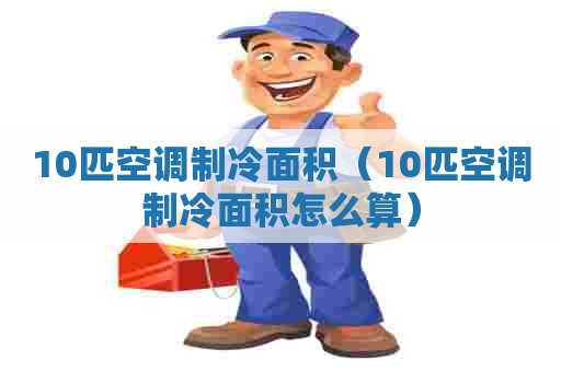 10匹空调制冷面积（10匹空调制冷面积怎么算）