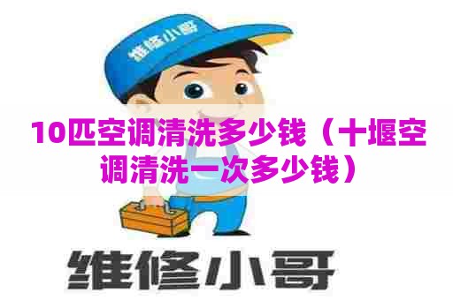 10匹空调清洗多少钱（十堰空调清洗一次多少钱）