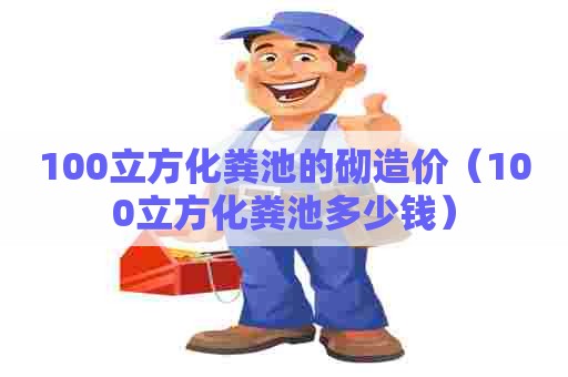 100立方化粪池的砌造价(100立方化粪池多少钱) 100立方化粪池的砌造价(100立方化粪池多少钱)