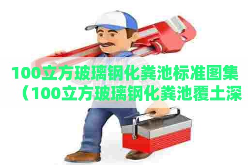100立方玻璃钢化粪池标准图集（100立方玻璃钢化粪池覆土深度规定）