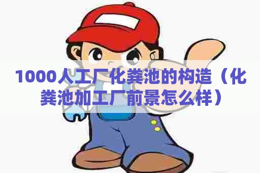 1000人工厂化粪池的构造（化粪池加工厂前景怎么样）