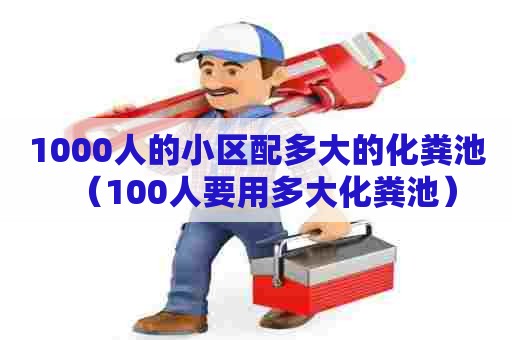 1000人的小区配多大的化粪池（100人要用多大化粪池）