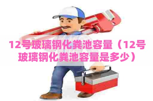 12号玻璃钢化粪池容量（12号玻璃钢化粪池容量是多少）