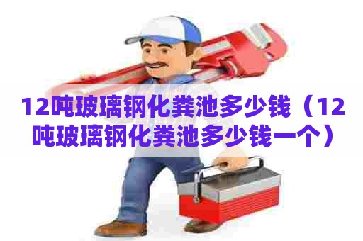 12吨玻璃钢化粪池多少钱（12吨玻璃钢化粪池多少钱一个）