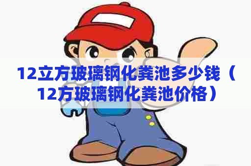 12立方玻璃钢化粪池多少钱（12方玻璃钢化粪池价格）