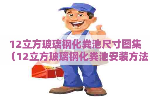 12立方玻璃钢化粪池尺寸图集（12立方玻璃钢化粪池安装方法图集）