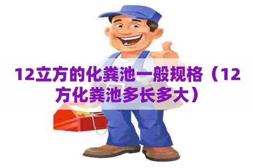 12立方的化粪池一般规格(12方化粪池多长多大) 12立方的化粪池一般规格(12方化粪池多长多大)