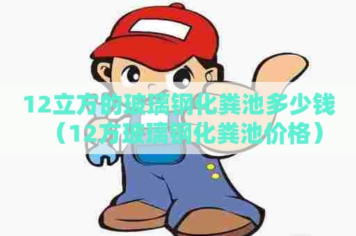 12立方的玻璃钢化粪池多少钱(12方玻璃钢化粪池价格) 12立方的玻璃钢化粪池多少钱(12方玻璃钢化粪池价格)