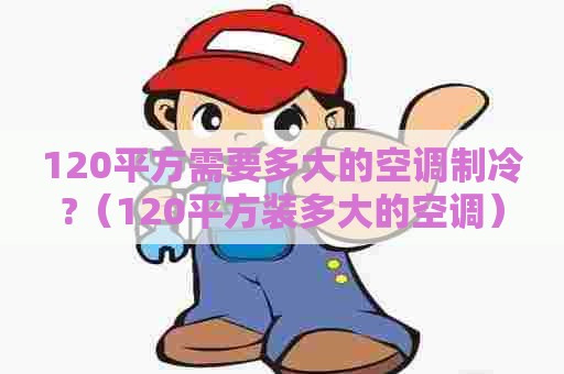 120平方需要多大的空调制冷?（120平方装多大的空调）