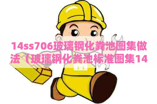 14ss706玻璃钢化粪池图集做法（玻璃钢化粪池标准图集14ss706）