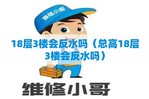 18层3楼会反水吗(总高18层3楼会反水吗) 18层3楼会反水吗(总高18层3楼会反水吗)