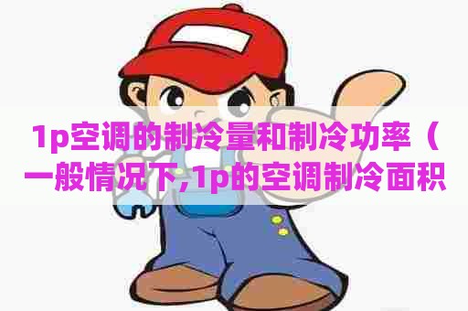 1p空调的制冷量和制冷功率（一般情况下,1p的空调制冷面积约为多少平方米?）