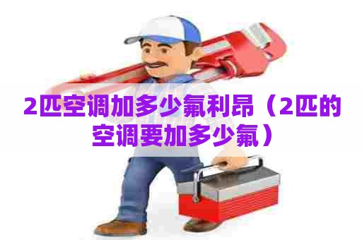 2匹空调加多少氟利昂（2匹的空调要加多少氟）