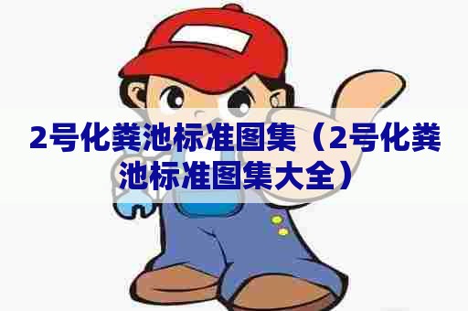2号化粪池标准图集（2号化粪池标准图集大全）